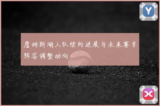 詹姆斯湖人队续约进展与未来赛季阵容调整动向