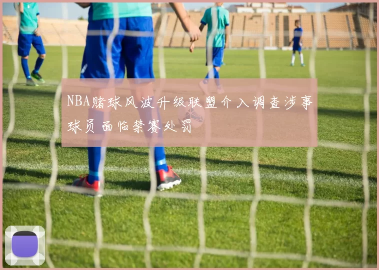 NBA赌球风波升级联盟介入调查涉事球员面临禁赛处罚
