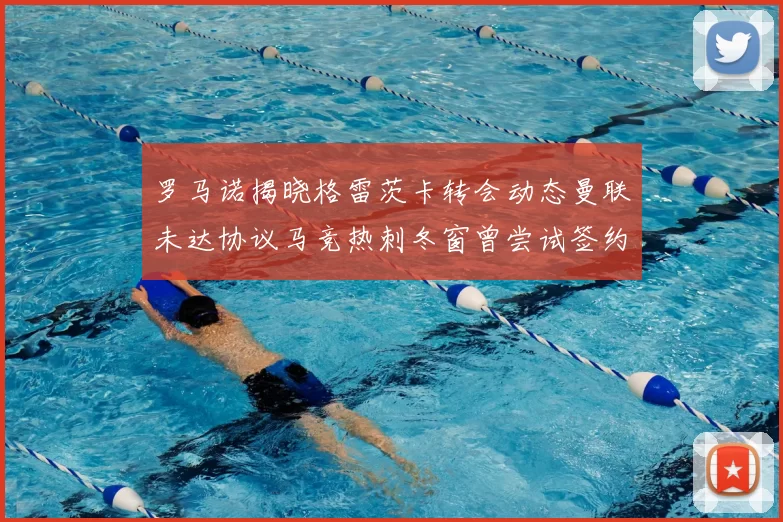 罗马诺揭晓格雷茨卡转会动态曼联未达协议马竞热刺冬窗曾尝试签约