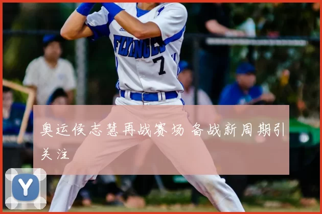 奥运侯志慧再战赛场 备战新周期引关注