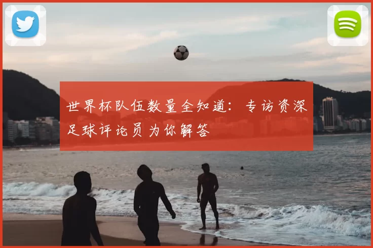 世界杯队伍数量全知道：专访资深足球评论员为你解答