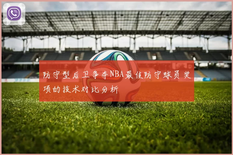防守型后卫争夺NBA最佳防守球员奖项的技术对比分析