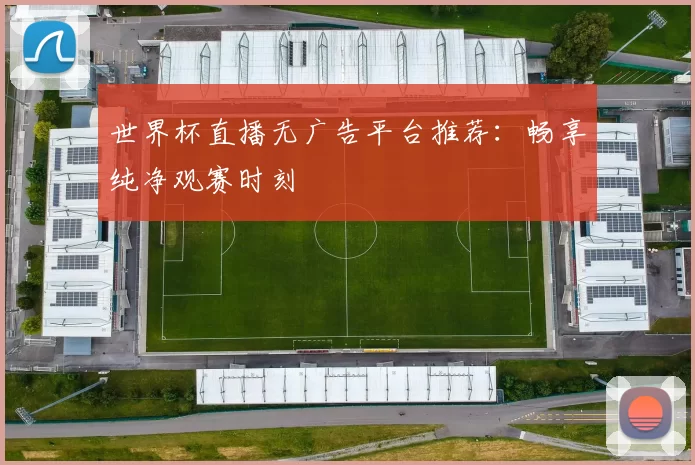 世界杯直播无广告平台推荐：畅享纯净观赛时刻