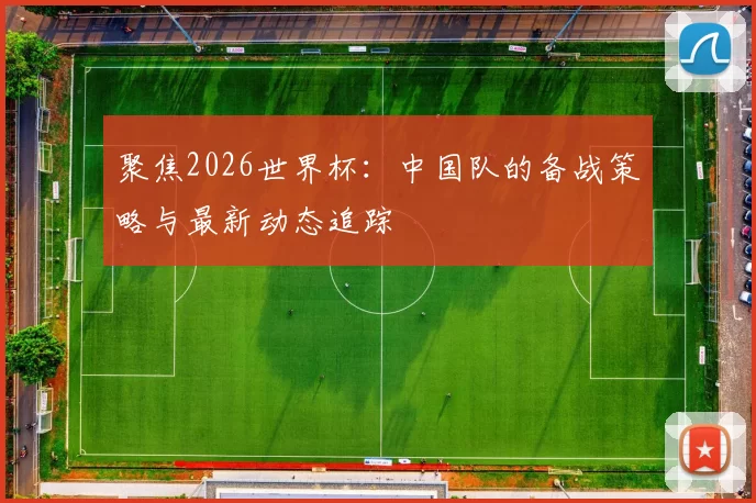 聚焦2026世界杯:中国队的备战策略与最新动态追踪