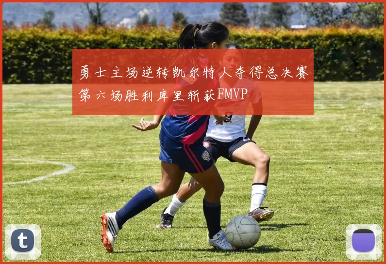勇士主场逆转凯尔特人夺得总决赛第六场胜利库里斩获FMVP