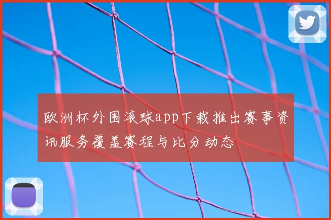 欧洲杯外围滚球app下载推出赛事资讯服务覆盖赛程与比分动态