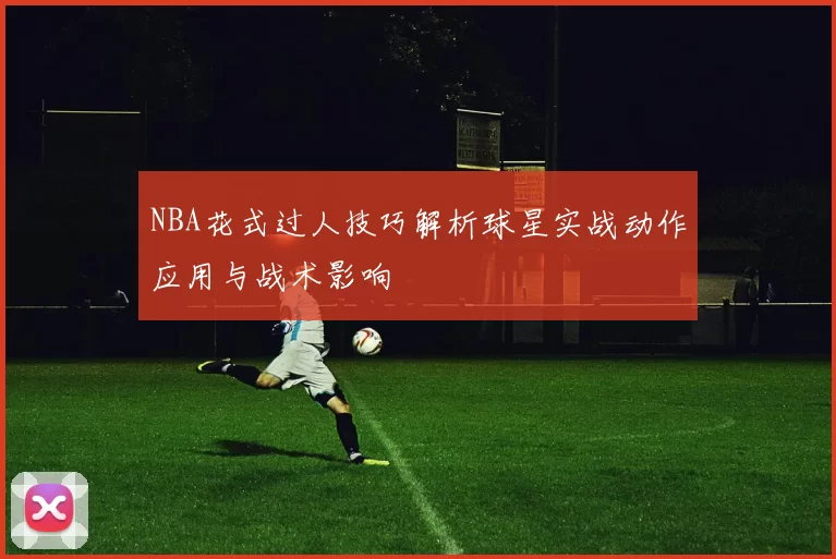 NBA花式过人技巧解析球星实战动作应用与战术影响