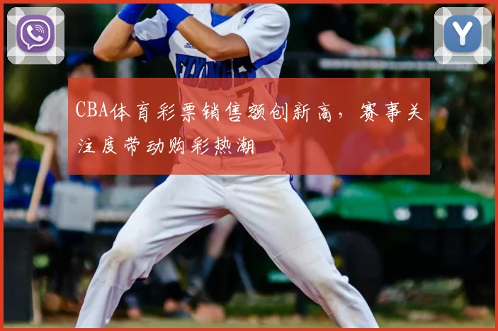 CBA体育彩票销售额创新高,赛事关注度带动购彩热潮