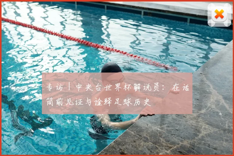 专访｜中央台世界杯解说员：在话筒前见证与诠释足球历史