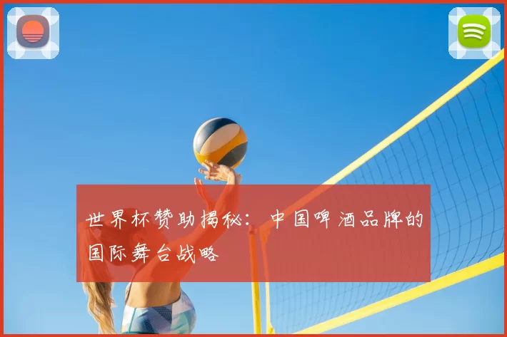 世界杯赞助揭秘：中国啤酒品牌的国际舞台战略
