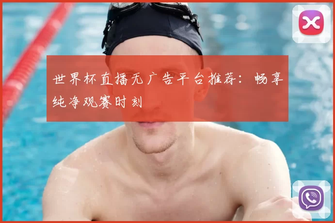世界杯直播无广告平台推荐：畅享纯净观赛时刻