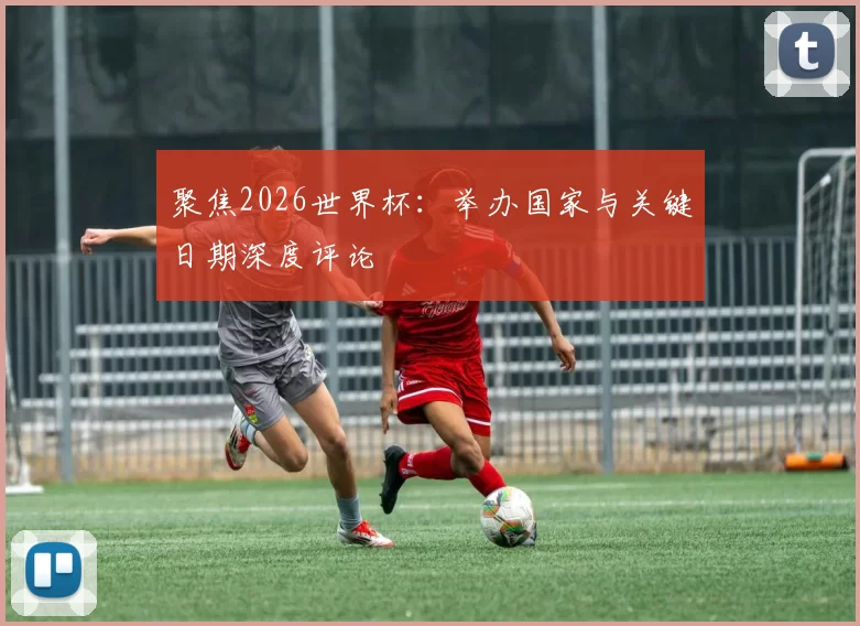 聚焦2026世界杯:举办国家与关键日期深度评论