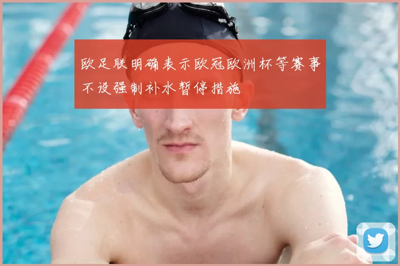欧足联明确表示欧冠欧洲杯等赛事不设强制补水暂停措施