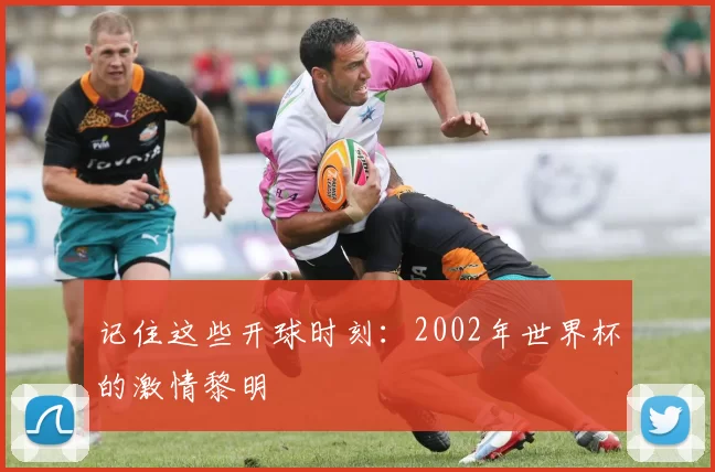 记住这些开球时刻：2002年世界杯的激情黎明