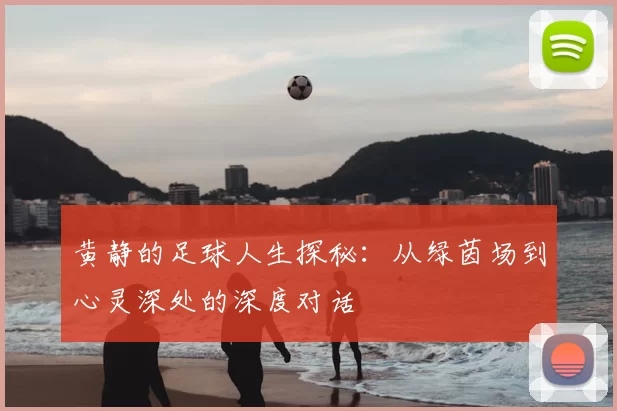 黄静的足球人生探秘：从绿茵场到心灵深处的深度对话
