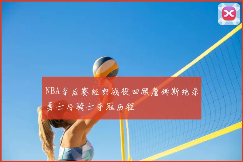 NBA季后赛经典战役回顾詹姆斯绝杀勇士与骑士夺冠历程