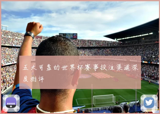 五大可靠的世界杯赛事投注渠道深度测评