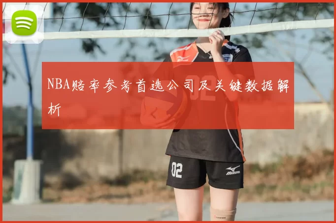 NBA赔率参考首选公司及关键数据解析