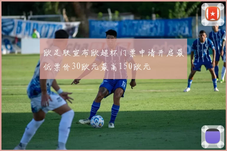 欧足联宣布欧超杯门票申请开启最低票价30欧元最高150欧元