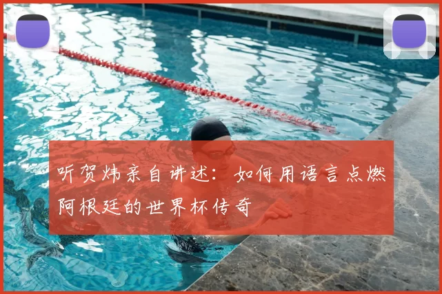 听贺炜亲自讲述:如何用语言点燃阿根廷的世界杯传奇
