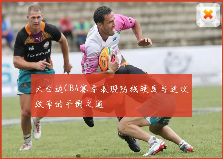 大白边CBA赛季表现防线硬度与进攻效率的平衡之道