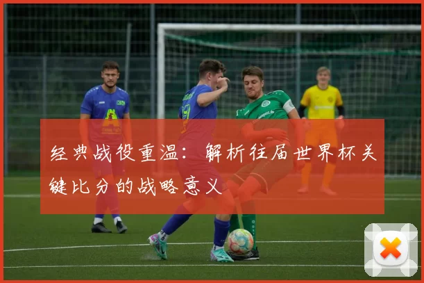经典战役重温：解析往届世界杯关键比分的战略意义