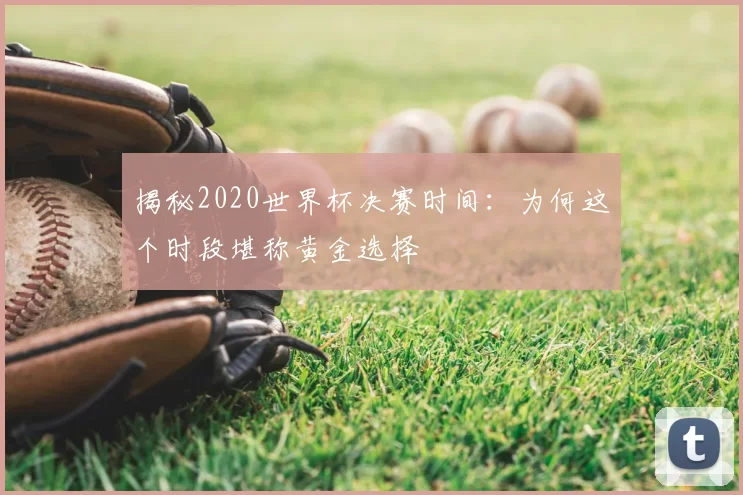 揭秘2020世界杯决赛时间:为何这个时段堪称黄金选择