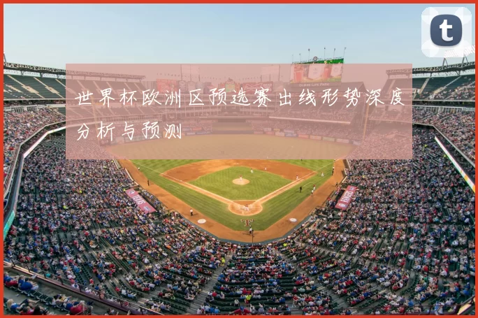世界杯欧洲区预选赛出线形势深度分析与预测
