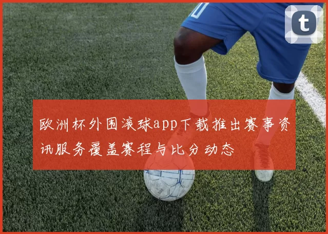 欧洲杯外围滚球app下载推出赛事资讯服务覆盖赛程与比分动态