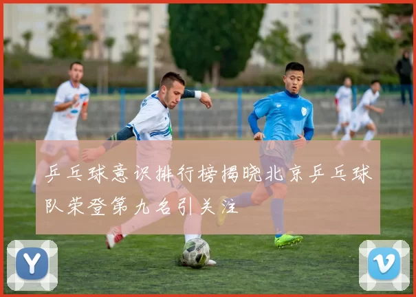 乒乓球意识排行榜揭晓北京乒乓球队荣登第九名引关注