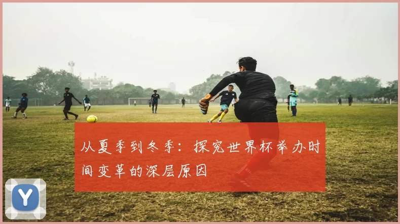 从夏季到冬季：探究世界杯举办时间变革的深层原因