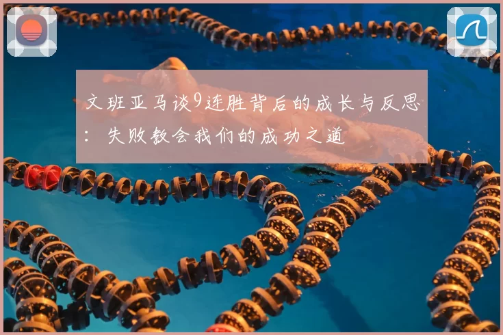 文班亚马谈9连胜背后的成长与反思:失败教会我们的成功之道