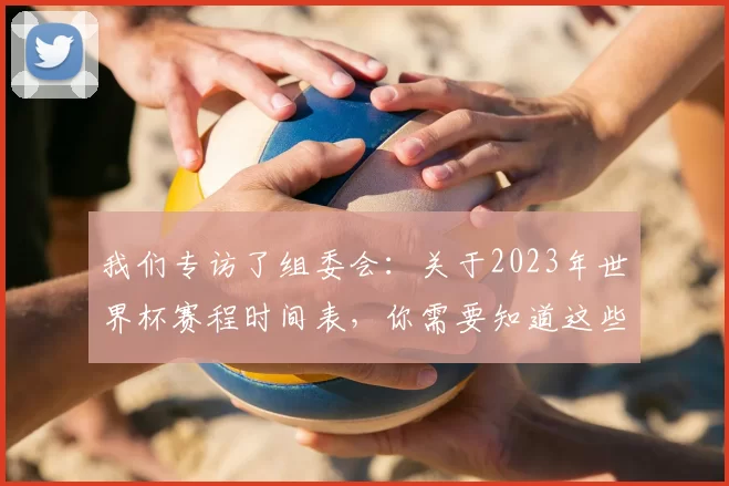 我们专访了组委会：关于2023年世界杯赛程时间表，你需要知道这些