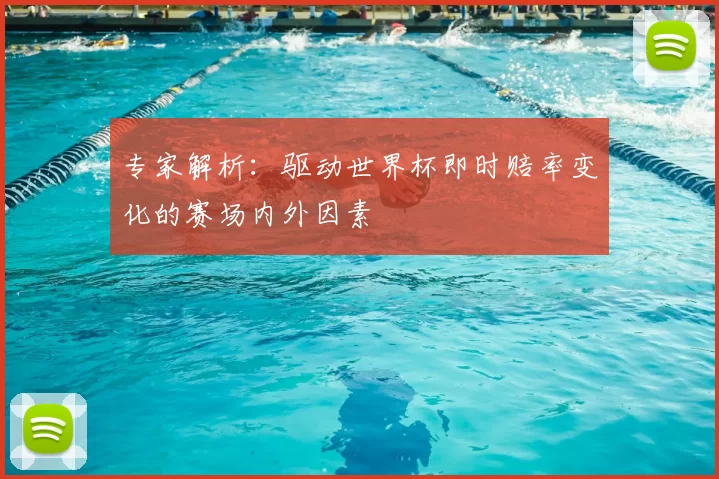 专家解析:驱动世界杯即时赔率变化的赛场内外因素