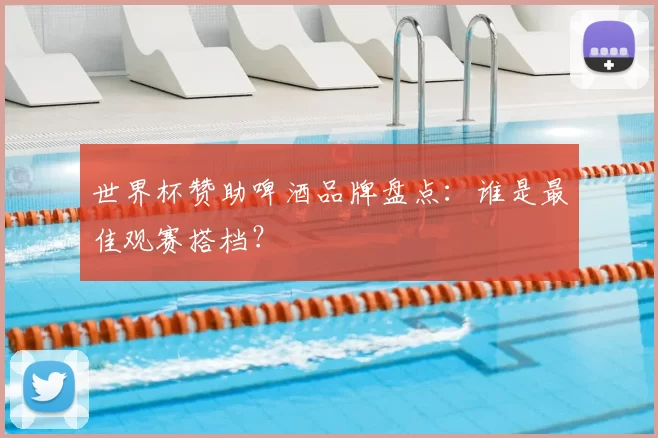 世界杯赞助啤酒品牌盘点：谁是最佳观赛搭档？