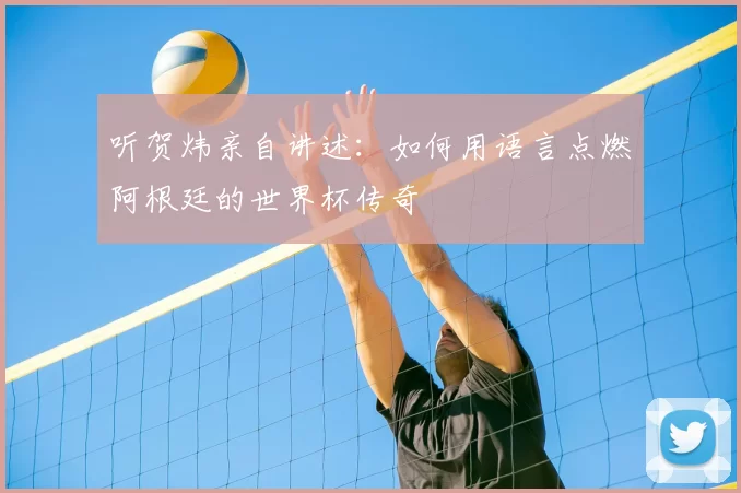 听贺炜亲自讲述:如何用语言点燃阿根廷的世界杯传奇