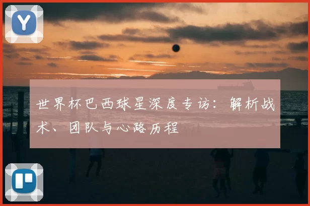 世界杯巴西球星深度专访：解析战术、团队与心路历程