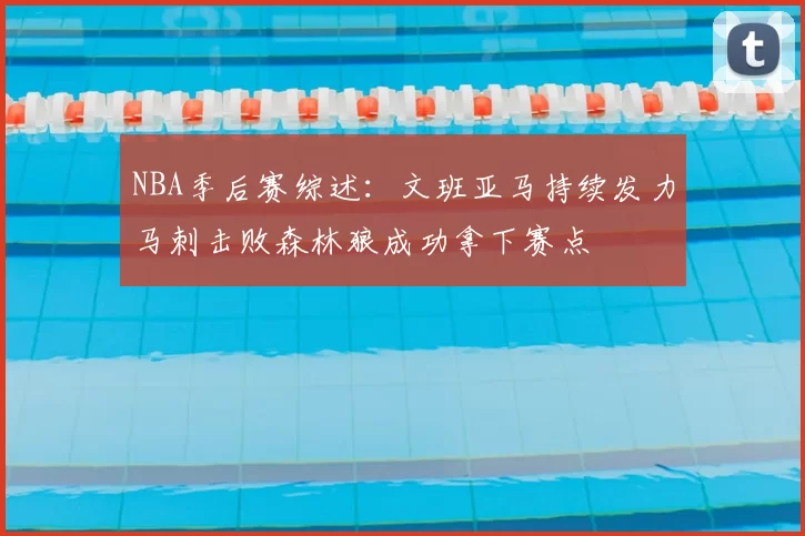 NBA季后赛综述:文班亚马持续发力马刺击败森林狼成功拿下赛点