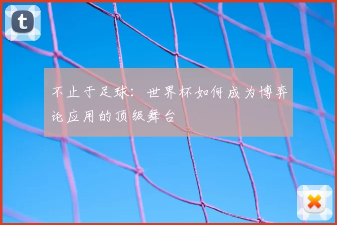 不止于足球:世界杯如何成为博弈论应用的顶级舞台