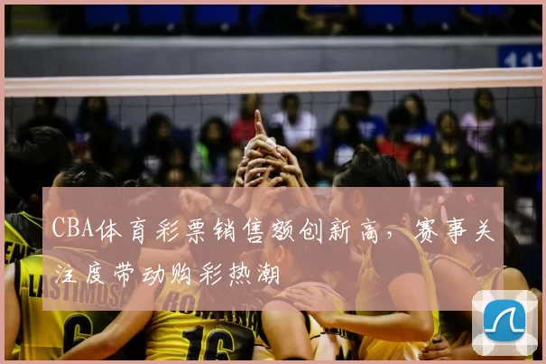 CBA体育彩票销售额创新高,赛事关注度带动购彩热潮