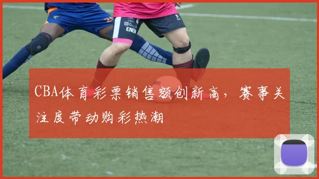 CBA体育彩票销售额创新高，赛事关注度带动购彩热潮