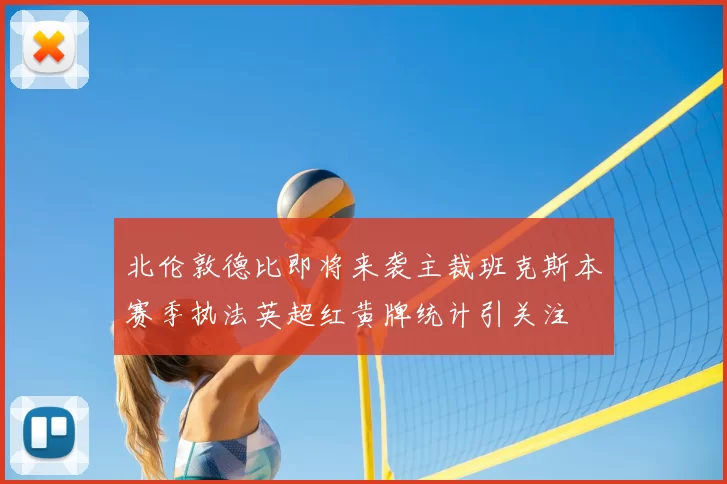 北伦敦德比即将来袭主裁班克斯本赛季执法英超红黄牌统计引关注