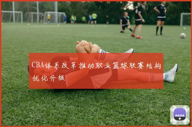 CBA体系改革推动职业篮球联赛结构优化升级