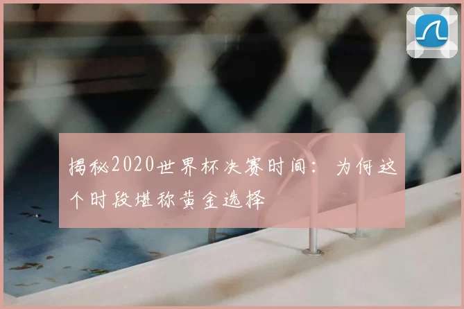 揭秘2020世界杯决赛时间:为何这个时段堪称黄金选择