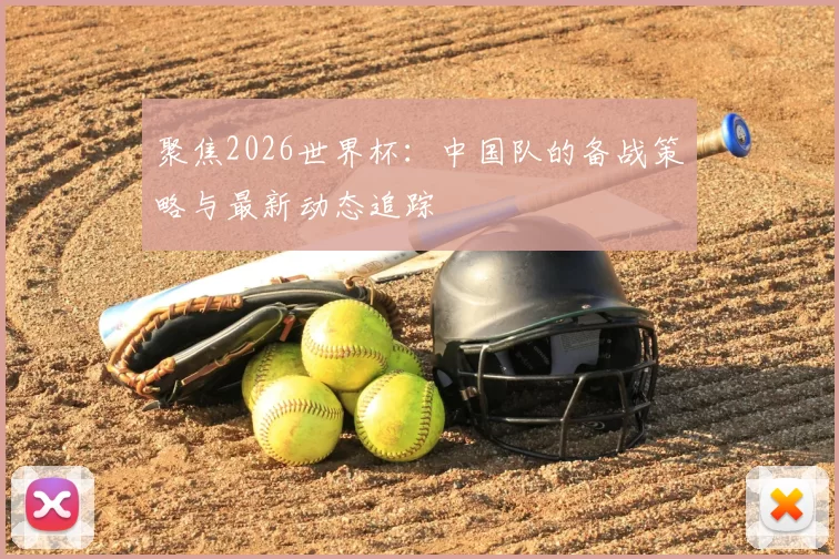 聚焦2026世界杯:中国队的备战策略与最新动态追踪