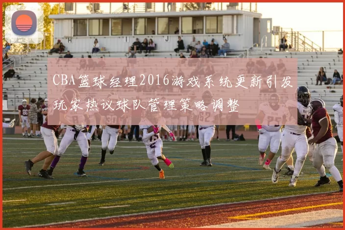 CBA篮球经理2016游戏系统更新引发玩家热议球队管理策略调整