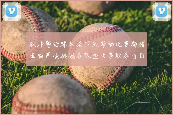 瓜帅警告球队接下来每场比赛都将面临严峻挑战各队全力争取各自目标