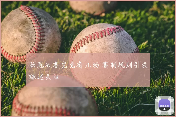 欧冠决赛究竟有几场 赛制规则引发球迷关注