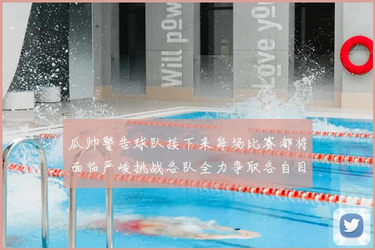 瓜帅警告球队接下来每场比赛都将面临严峻挑战各队全力争取各自目标