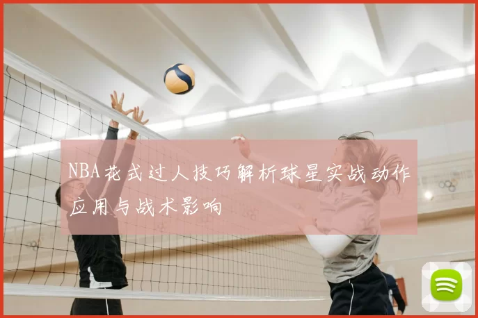 NBA花式过人技巧解析球星实战动作应用与战术影响